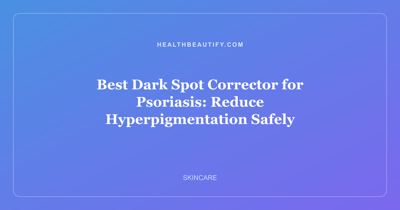 Best Dark Spot Corrector for Psoriasis: Reduce Hyperpigmentation Safely