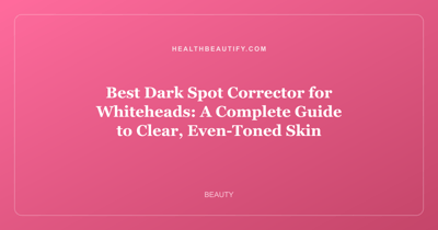 Best Dark Spot Corrector for Whiteheads: A Complete Guide to Clear, Even-Toned Skin