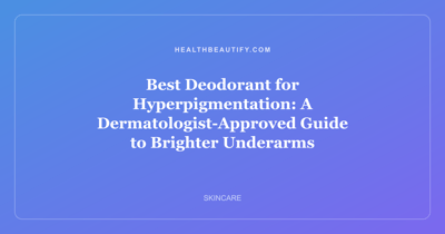 Best Deodorant for Hyperpigmentation: A Dermatologist-Approved Guide to Brighter Underarms