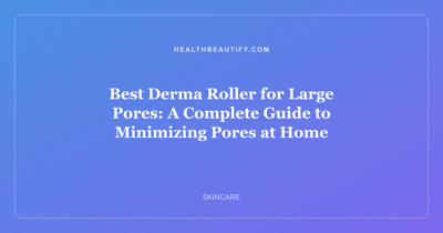 Best Derma Roller for Large Pores: A Complete Guide to Minimizing Pores at Home