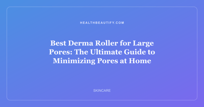 Best Derma Roller for Large Pores: The Ultimate Guide to Minimizing Pores at Home