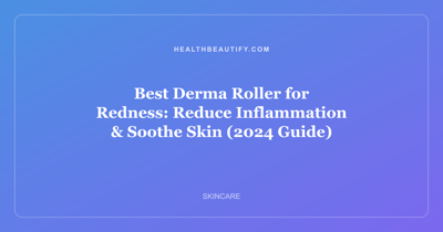 Best Derma Roller for Redness: Reduce Inflammation & Soothe Skin (2024 Guide)