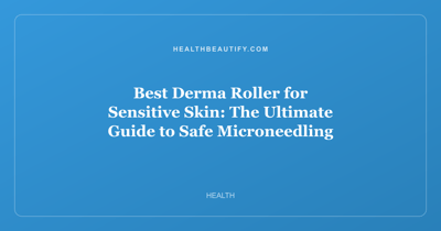 Best Derma Roller for Sensitive Skin: The Ultimate Guide to Safe Microneedling