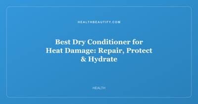 Best Dry Conditioner for Heat Damage: Repair, Protect & Hydrate