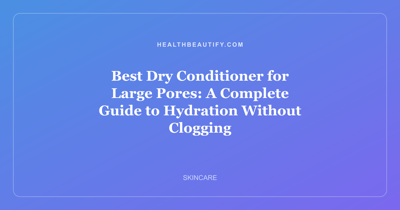 Best Dry Conditioner for Large Pores: A Complete Guide to Hydration Without Clogging