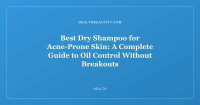 Best Dry Shampoo for Acne-Prone Skin: A Complete Guide to Oil Control Without Breakouts