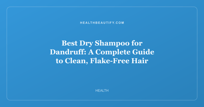 Best Dry Shampoo for Dandruff: A Complete Guide to Clean, Flake-Free Hair