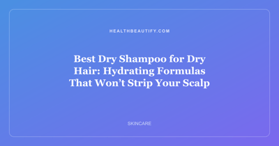 Best Dry Shampoo for Dry Hair: Hydrating Formulas That Won’t Strip Your Scalp