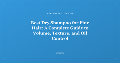 Best Dry Shampoo for Fine Hair: A Complete Guide to Volume, Texture, and Oil Control