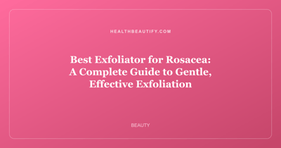 Best Exfoliator for Rosacea: A Complete Guide to Gentle, Effective Exfoliation