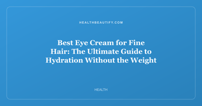Best Eye Cream for Fine Hair: The Ultimate Guide to Hydration Without the Weight