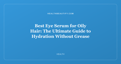 Best Eye Serum for Oily Hair: The Ultimate Guide to Hydration Without Grease