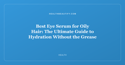 Best Eye Serum for Oily Hair: The Ultimate Guide to Hydration Without the Grease