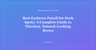 Best Eyebrow Pencil for Dark Spots: A Complete Guide to Flawless, Natural-Looking Brows
