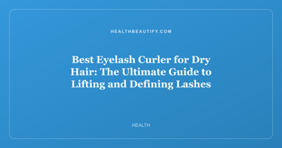 Best Eyelash Curler for Dry Hair: The Ultimate Guide to Lifting and Defining Lashes