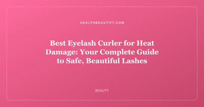 Best Eyelash Curler for Heat Damage: Your Complete Guide to Safe, Beautiful Lashes