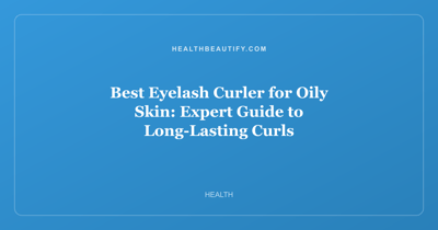 Best Eyelash Curler for Oily Skin: Expert Guide to Long-Lasting Curls