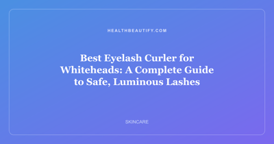 Best Eyelash Curler for Whiteheads: A Complete Guide to Safe, Luminous Lashes