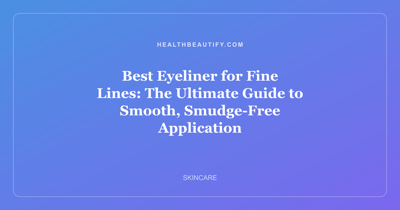 Best Eyeliner for Fine Lines: The Ultimate Guide to Smooth, Smudge-Free Application