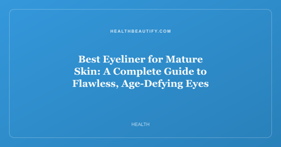 Best Eyeliner for Mature Skin: A Complete Guide to Flawless, Age-Defying Eyes