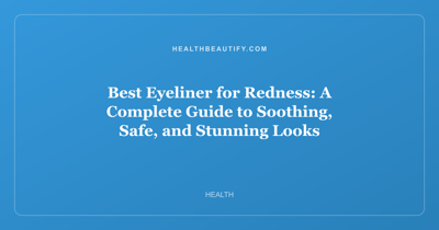 Best Eyeliner for Redness: A Complete Guide to Soothing, Safe, and Stunning Looks