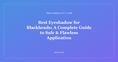 Best Eyeshadow for Blackheads: A Complete Guide to Safe & Flawless Application