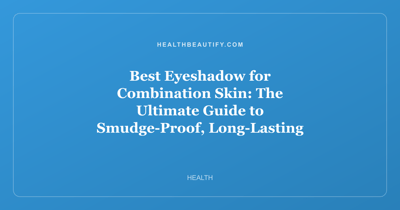 Best Eyeshadow for Combination Skin: The Ultimate Guide to Smudge-Proof, Long-Lasting Color