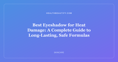 Best Eyeshadow for Heat Damage: A Complete Guide to Long-Lasting, Safe Formulas