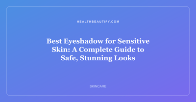 Best Eyeshadow for Sensitive Skin: A Complete Guide to Safe, Stunning Looks