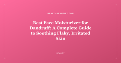 Best Face Moisturizer for Dandruff: A Complete Guide to Soothing Flaky, Irritated Skin
