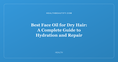 Best Face Oil for Dry Hair: A Complete Guide to Hydration and Repair