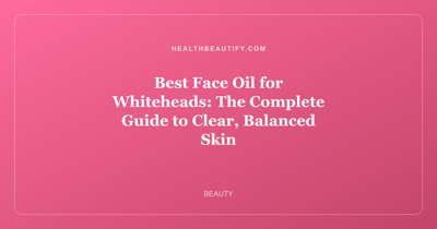 Best Face Oil for Whiteheads: The Complete Guide to Clear, Balanced Skin