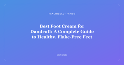 Best Foot Cream for Dandruff: A Complete Guide to Healthy, Flake-Free Feet