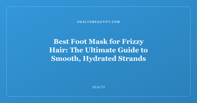 Best Foot Mask for Frizzy Hair: The Ultimate Guide to Smooth, Hydrated Strands