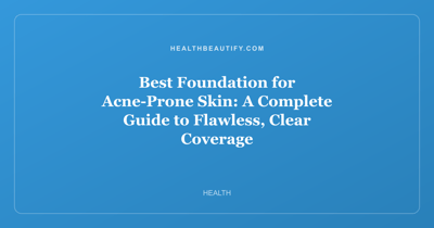 Best Foundation for Acne-Prone Skin: A Complete Guide to Flawless, Clear Coverage