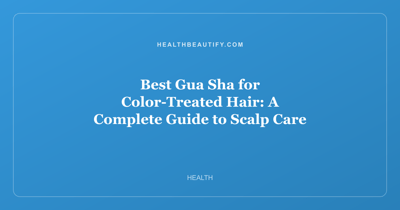 Best Gua Sha for Color-Treated Hair: A Complete Guide to Scalp Care