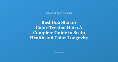 Best Gua Sha for Color-Treated Hair: A Complete Guide to Scalp Health and Color Longevity