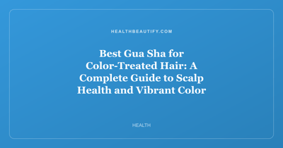 Best Gua Sha for Color-Treated Hair: A Complete Guide to Scalp Health and Vibrant Color