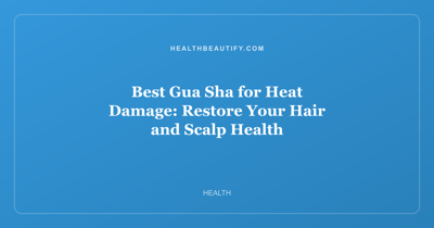Best Gua Sha for Heat Damage: Restore Your Hair and Scalp Health