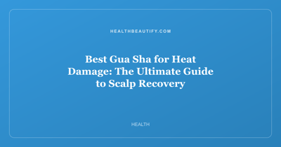 Best Gua Sha for Heat Damage: The Ultimate Guide to Scalp Recovery