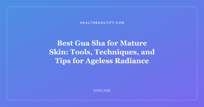 Best Gua Sha for Mature Skin: Tools, Techniques, and Tips for Ageless Radiance