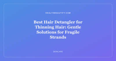 Best Hair Detangler for Thinning Hair: Gentle Solutions for Fragile Strands