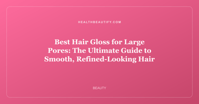Best Hair Gloss for Large Pores: The Ultimate Guide to Smooth, Refined-Looking Hair