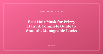 Best Hair Mask for Frizzy Hair: A Complete Guide to Smooth, Manageable Locks