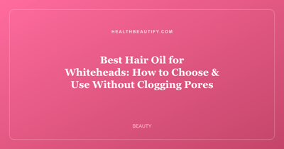 Best Hair Oil for Whiteheads: How to Choose & Use Without Clogging Pores