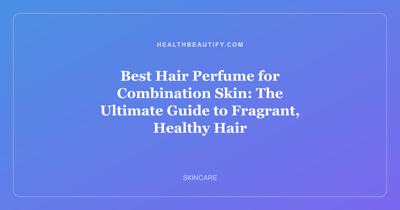 Best Hair Perfume for Combination Skin: The Ultimate Guide to Fragrant, Healthy Hair