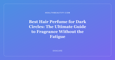 Best Hair Perfume for Dark Circles: The Ultimate Guide to Fragrance Without the Fatigue