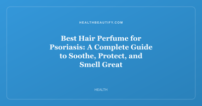 Best Hair Perfume for Psoriasis: A Complete Guide to Soothe, Protect, and Smell Great