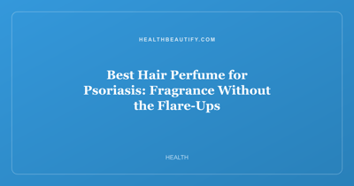 Best Hair Perfume for Psoriasis: Fragrance Without the Flare-Ups