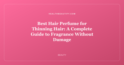Best Hair Perfume for Thinning Hair: A Complete Guide to Fragrance Without Damage